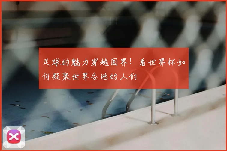足球的魅力穿越国界！看世界杯如何凝聚世界各地的人们