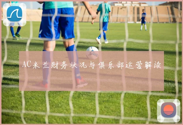 AC米兰财务状况与俱乐部运营解读