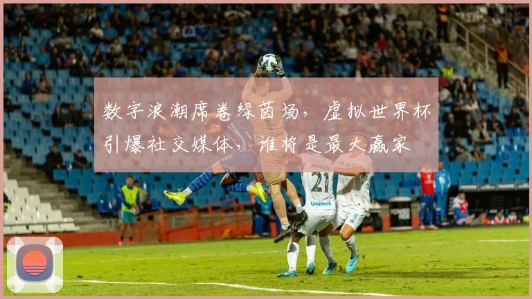 数字浪潮席卷绿茵场，虚拟世界杯引爆社交媒体，谁将是最大赢家