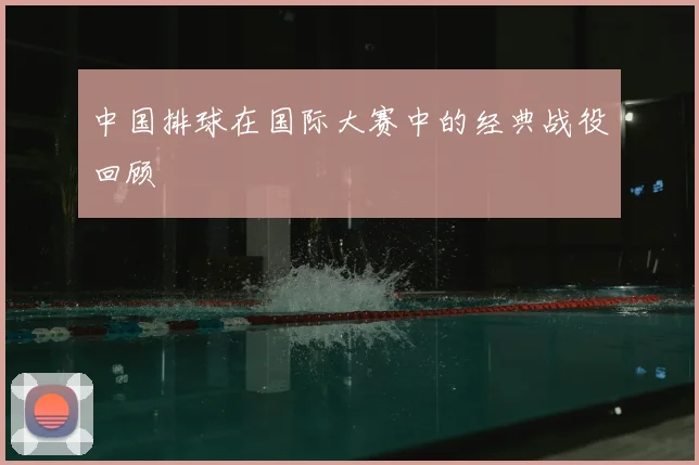 中国排球在国际大赛中的经典战役回顾