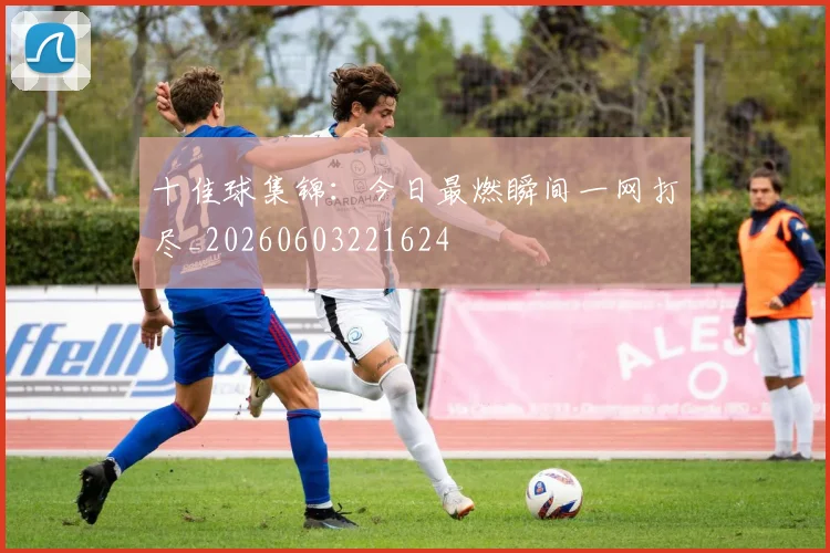 十佳球集锦：今日最燃瞬间一网打尽_20260603221624
