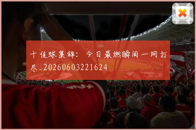 十佳球集锦：今日最燃瞬间一网打尽_20260603221624