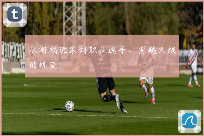 从游戏玩家到职业选手，穿越火线的蜕变