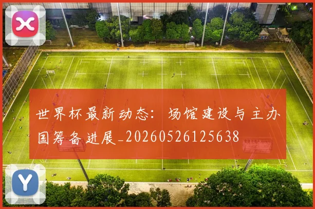 世界杯最新动态：场馆建设与主办国筹备进展_20260526125638