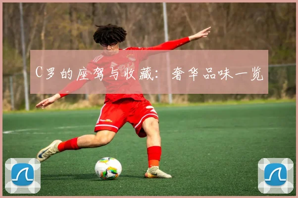 C罗的座驾与收藏：奢华品味一览