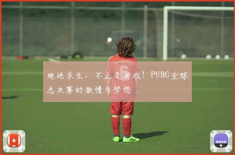绝地求生，不止是游戏！PUBG全球总决赛的激情与梦想