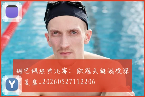 姆巴佩经典比赛：欧冠关键战役深度复盘_20260527112206
