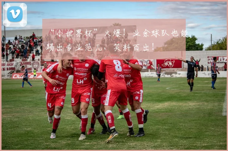 “小世界杯”火爆！业余球队也能踢出专业范儿，笑料百出！
