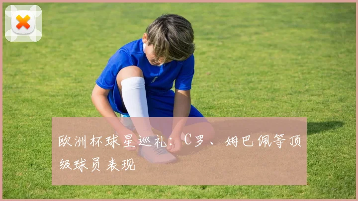 欧洲杯球星巡礼：C罗、姆巴佩等顶级球员表现