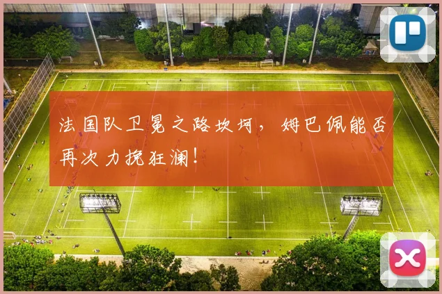 法国队卫冕之路坎坷，姆巴佩能否再次力挽狂澜！