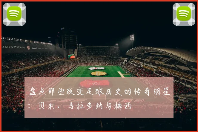 盘点那些改变足球历史的传奇明星:贝利、马拉多纳与梅西