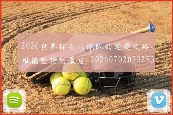 2026世界杯冷门球队的逆袭之路，谁能坚持到最后_20260702033253