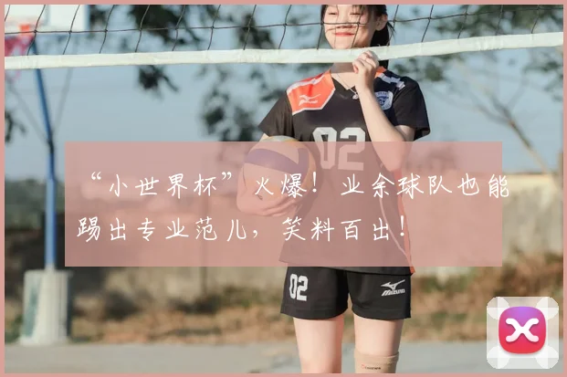 “小世界杯”火爆！业余球队也能踢出专业范儿，笑料百出！