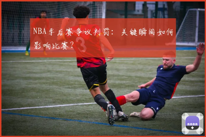 NBA季后赛争议判罚：关键瞬间如何影响比赛？
