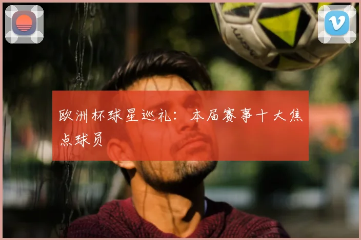 欧洲杯球星巡礼：本届赛事十大焦点球员