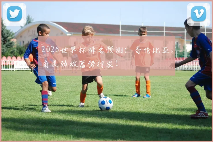 2026世界杯排名预测：哥伦比亚，南美劲旅蓄势待发！