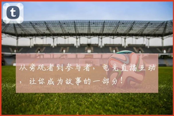从旁观者到参与者，电竞直播互动，让你成为故事的一部分！