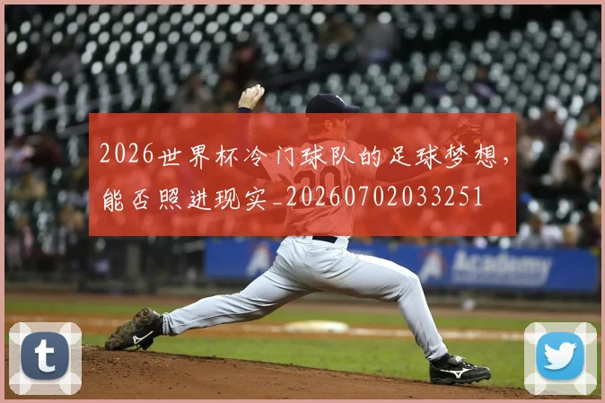 2026世界杯冷门球队的足球梦想，能否照进现实_20260702033251