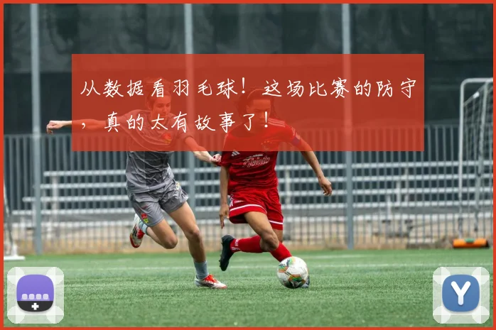 从数据看羽毛球！这场比赛的防守，真的太有故事了！