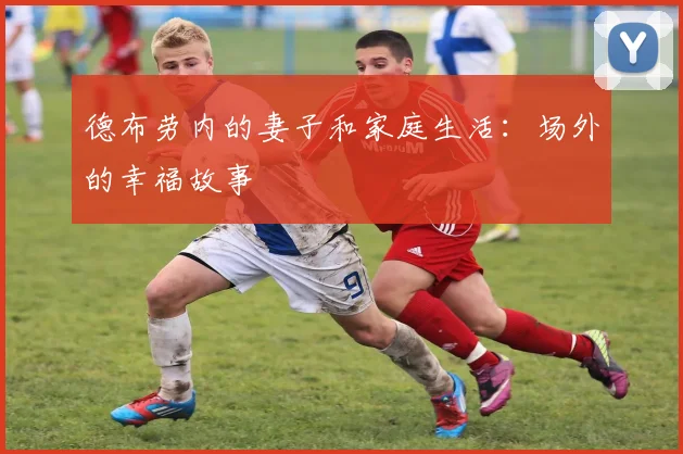 德布劳内的妻子和家庭生活：场外的幸福故事