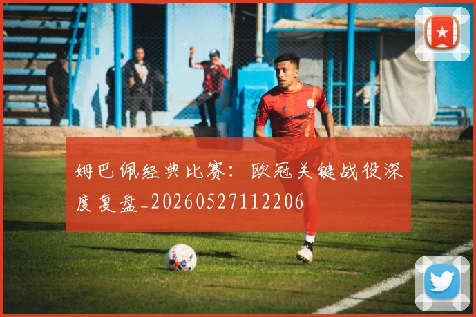 姆巴佩经典比赛：欧冠关键战役深度复盘_20260527112206