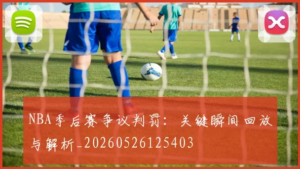 NBA季后赛争议判罚：关键瞬间回放与解析_20260526125403
