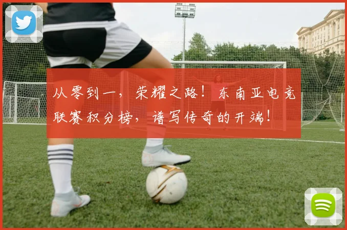 从零到一，荣耀之路！东南亚电竞联赛积分榜，谱写传奇的开端！