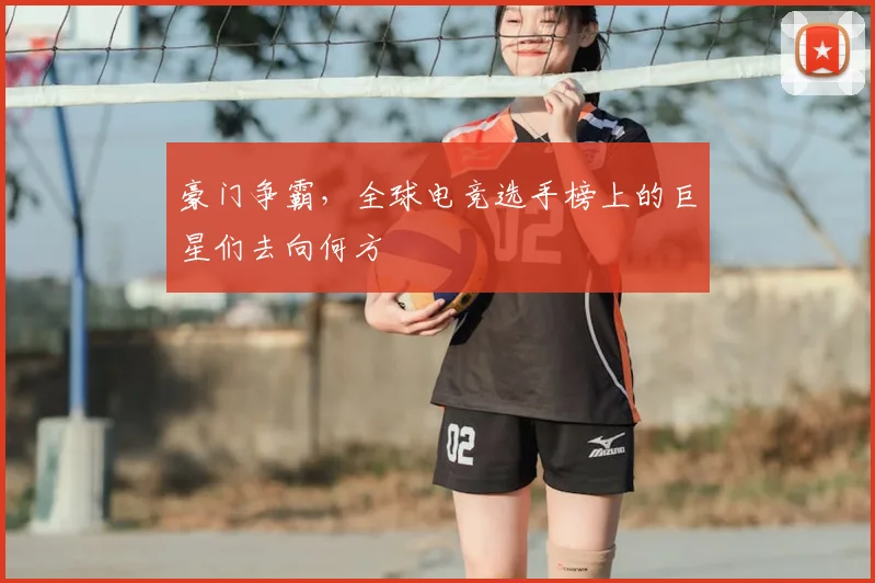 豪门争霸，全球电竞选手榜上的巨星们去向何方