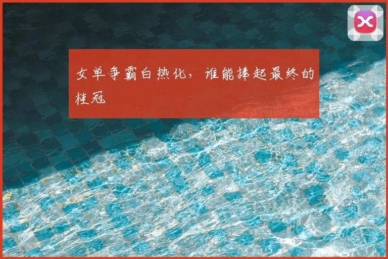 女单争霸白热化，谁能捧起最终的桂冠