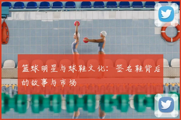 篮球明星与球鞋文化：签名鞋背后的故事与市场