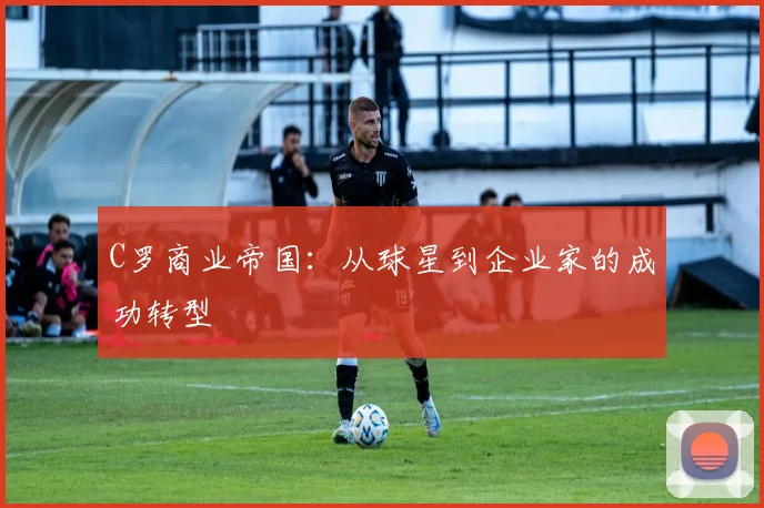 C罗商业帝国：从球星到企业家的成功转型