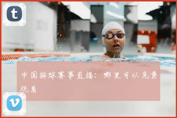 中国排球赛事直播：哪里可以免费观看