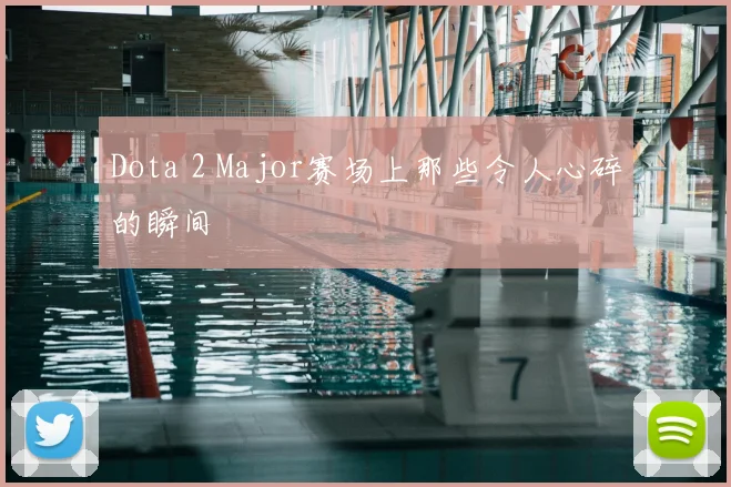 Dota 2 Major赛场上那些令人心碎的瞬间