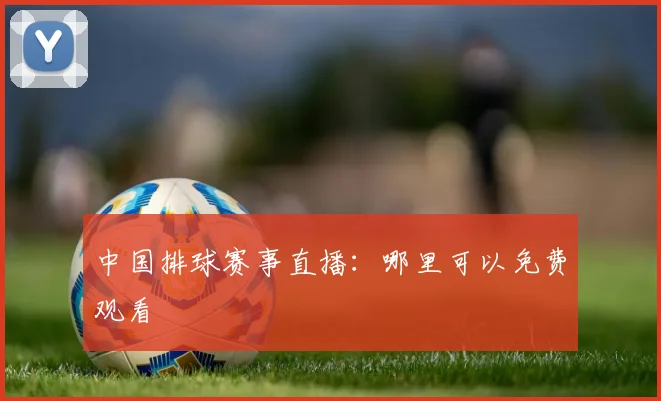 中国排球赛事直播：哪里可以免费观看