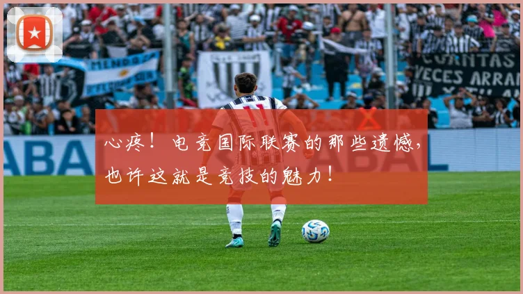 心疼！电竞国际联赛的那些遗憾，也许这就是竞技的魅力！