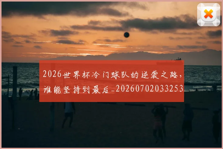 2026世界杯冷门球队的逆袭之路，谁能坚持到最后_20260702033253