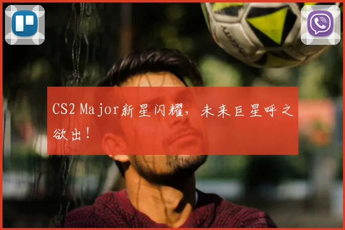 CS2 Major新星闪耀，未来巨星呼之欲出！