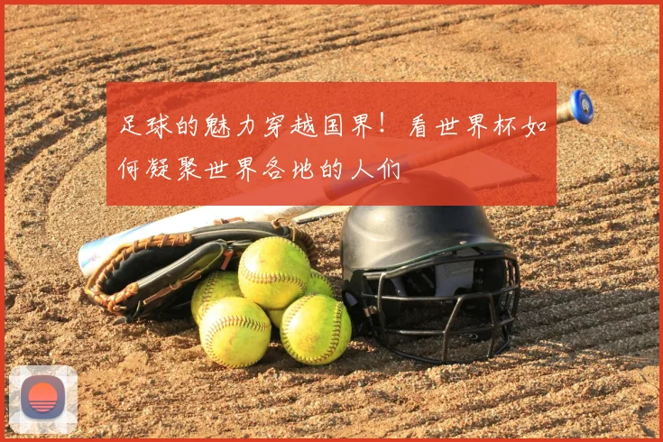 足球的魅力穿越国界！看世界杯如何凝聚世界各地的人们