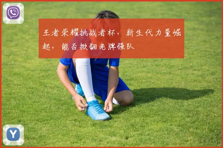 王者荣耀挑战者杯，新生代力量崛起，能否掀翻老牌强队