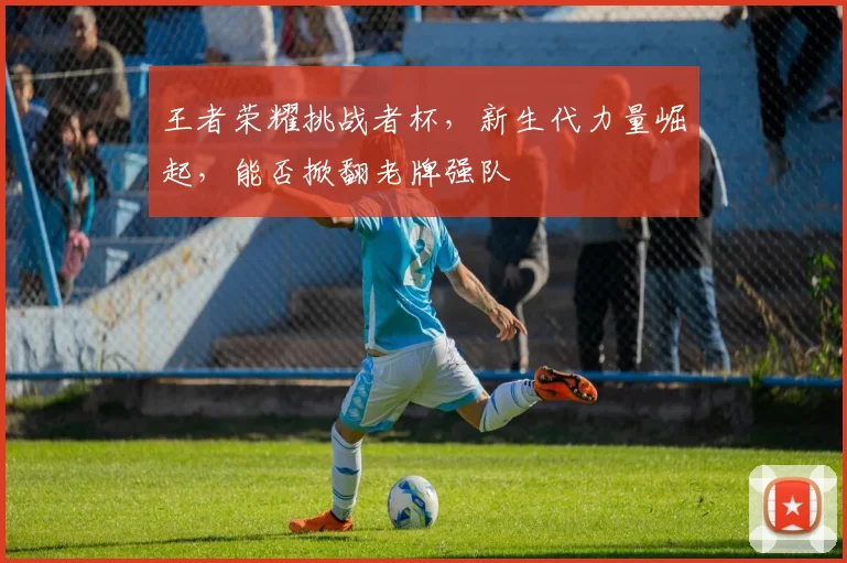王者荣耀挑战者杯，新生代力量崛起，能否掀翻老牌强队