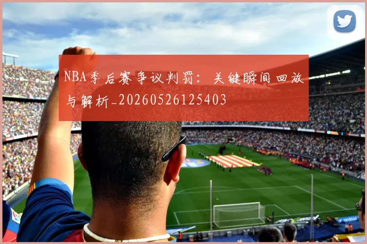 NBA季后赛争议判罚：关键瞬间回放与解析_20260526125403
