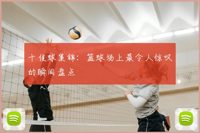 十佳球集锦：篮球场上最令人惊叹的瞬间盘点