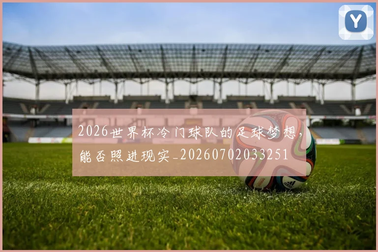 2026世界杯冷门球队的足球梦想，能否照进现实_20260702033251