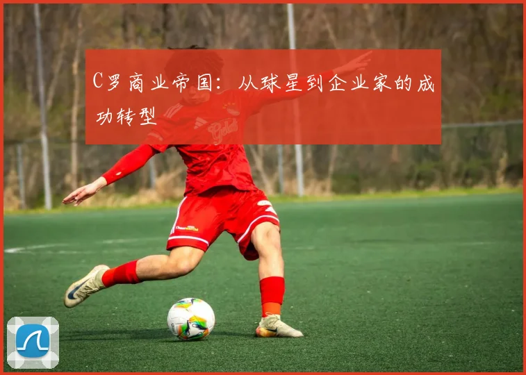 C罗商业帝国：从球星到企业家的成功转型